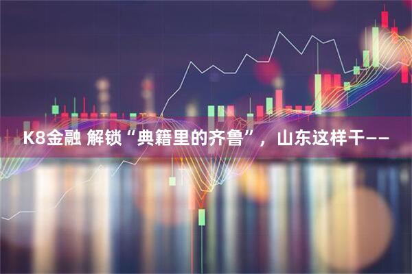 K8金融 解锁“典籍里的齐鲁”，山东这样干——