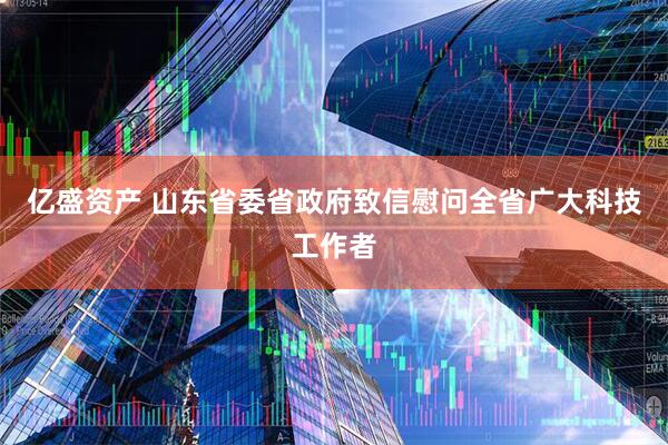 亿盛资产 山东省委省政府致信慰问全省广大科技工作者