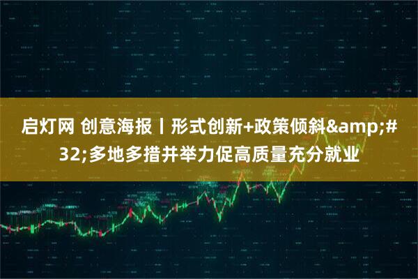 启灯网 创意海报丨形式创新+政策倾斜&#32;多地多措并举力促高质量充分就业