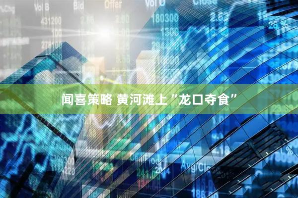 闻喜策略 黄河滩上“龙口夺食”