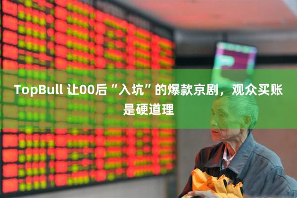 TopBull 让00后“入坑”的爆款京剧，观众买账是硬道理
