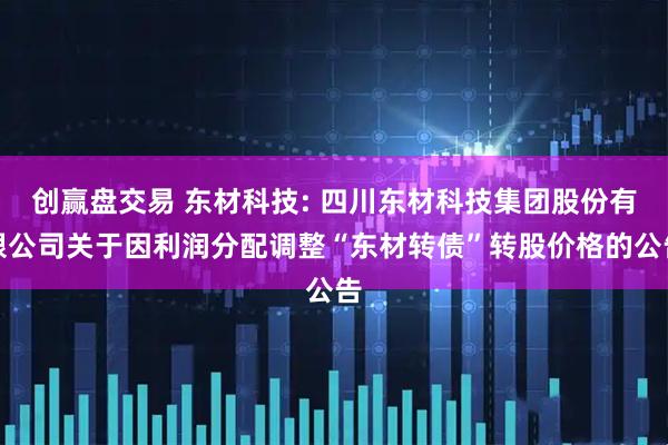 创赢盘交易 东材科技: 四川东材科技集团股份有限公司关于因利润分配调整“东材转债”转股价格的公告