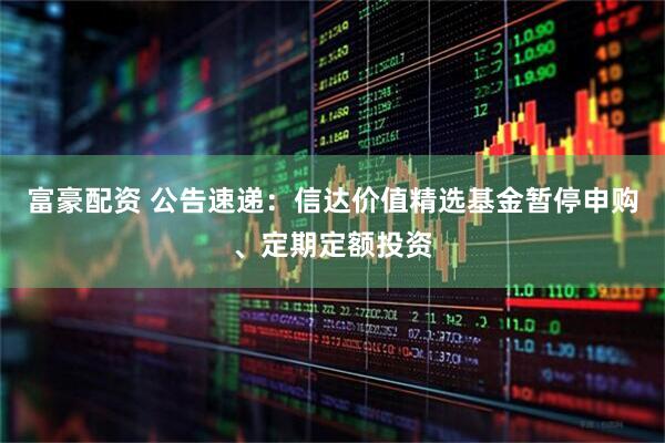 富豪配资 公告速递：信达价值精选基金暂停申购、定期定额投资