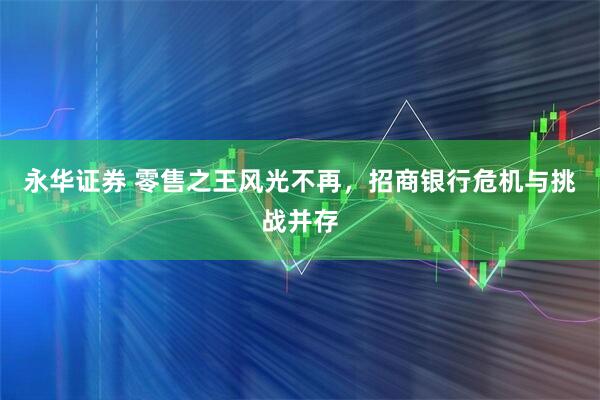 永华证券 零售之王风光不再，招商银行危机与挑战并存