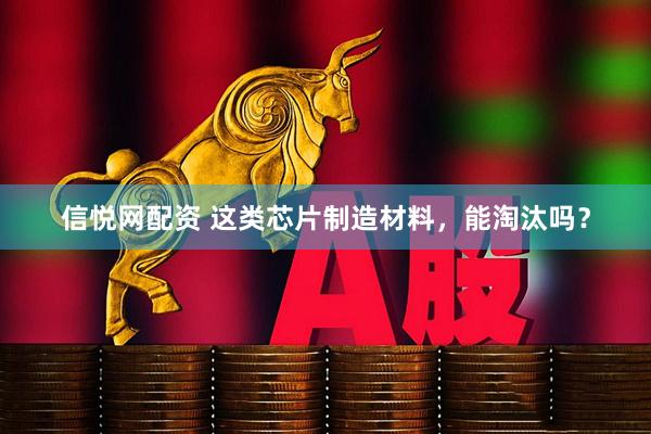 信悦网配资 这类芯片制造材料，能淘汰吗？