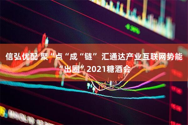 信弘优配 聚“点“成“链” 汇通达产业互联网势能“出圈”2021糖酒会