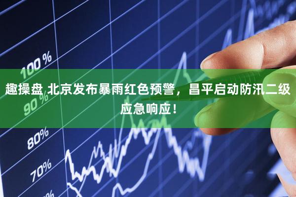 趣操盘 北京发布暴雨红色预警，昌平启动防汛二级应急响应！