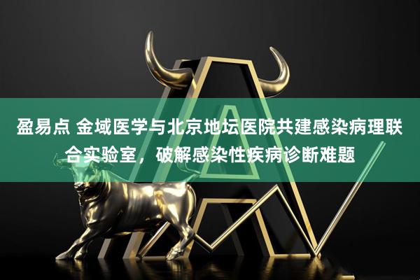盈易点 金域医学与北京地坛医院共建感染病理联合实验室，破解感染性疾病诊断难题