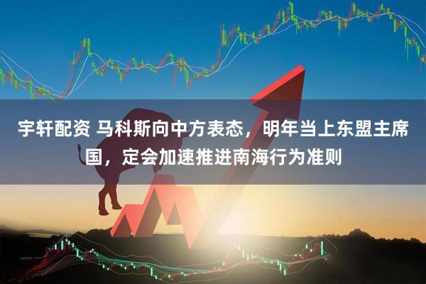 宇轩配资 马科斯向中方表态，明年当上东盟主席国，定会加速推进南海行为准则