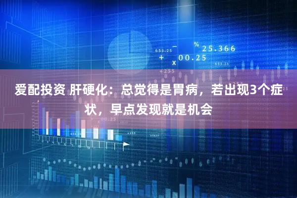 爱配投资 肝硬化：总觉得是胃病，若出现3个症状，早点发现就是机会