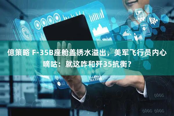 億策略 F-35B座舱盖锈水溢出，美军飞行员内心嘀咕：就这咋和歼35抗衡？