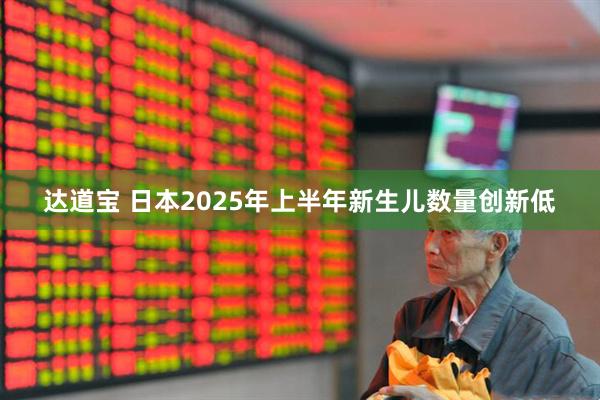 达道宝 日本2025年上半年新生儿数量创新低