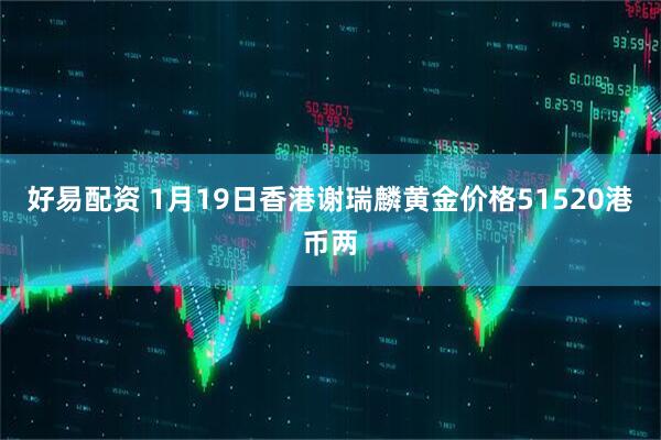 好易配资 1月19日香港谢瑞麟黄金价格51520港币两