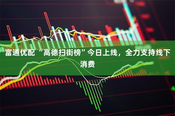 富通优配 “高德扫街榜”今日上线，全力支持线下消费